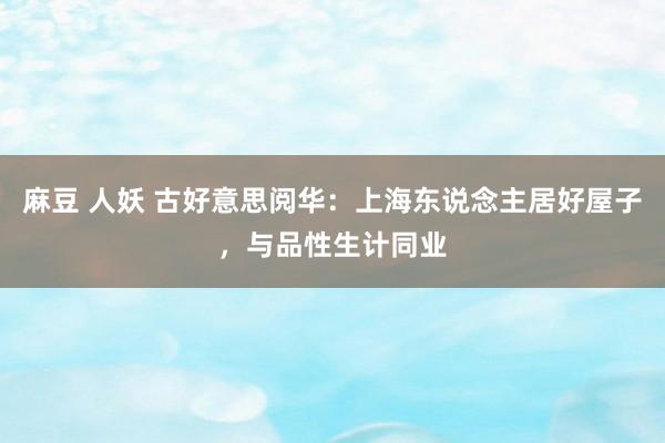 麻豆 人妖 古好意思阅华：上海东说念主居好屋子，与品性生计同业