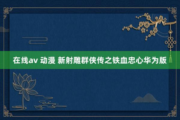 在线av 动漫 新射雕群侠传之铁血忠心华为版