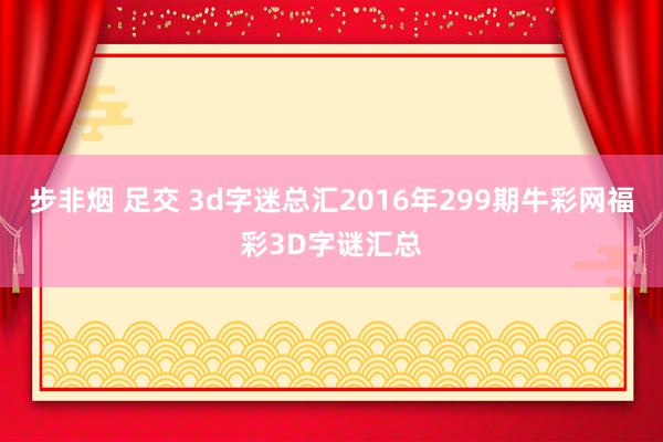 步非烟 足交 3d字迷总汇2016年299期牛彩网福彩3D字谜汇总