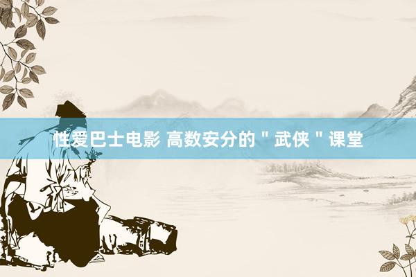 性爱巴士电影 高数安分的＂武侠＂课堂