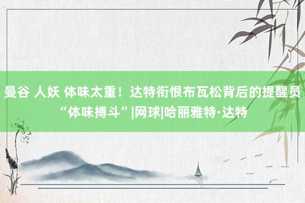 曼谷 人妖 体味太重！达特衔恨布瓦松背后的提醒员“体味搏斗”|网球|哈丽雅特·达特
