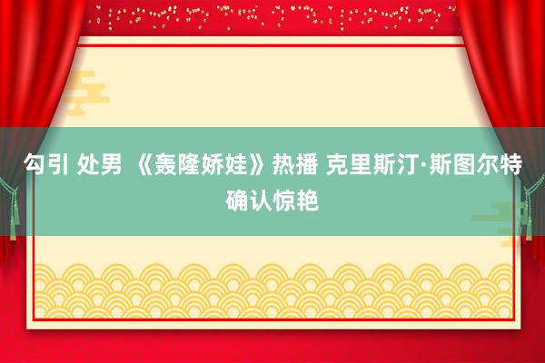 勾引 处男 《轰隆娇娃》热播 克里斯汀·斯图尔特确认惊艳