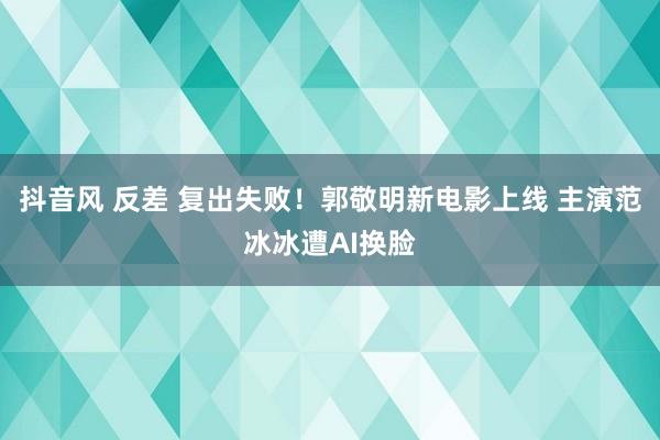 抖音风 反差 复出失败！郭敬明新电影上线 主演范冰冰遭AI换脸