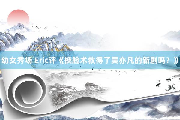 幼女秀场 Eric评《换脸术救得了吴亦凡的新剧吗？》