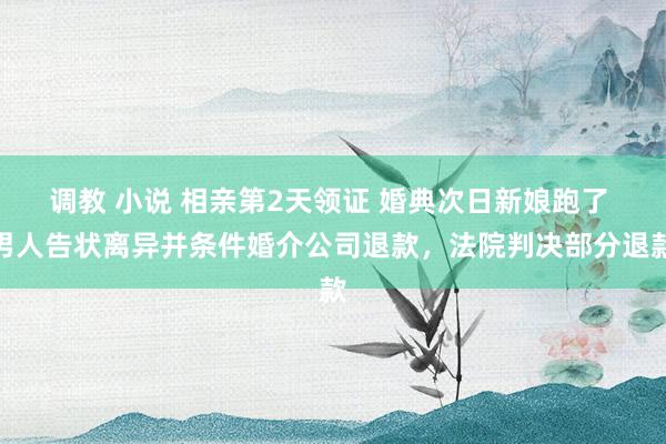 调教 小说 相亲第2天领证 婚典次日新娘跑了 男人告状离异并条件婚介公司退款，法院判决部分退款
