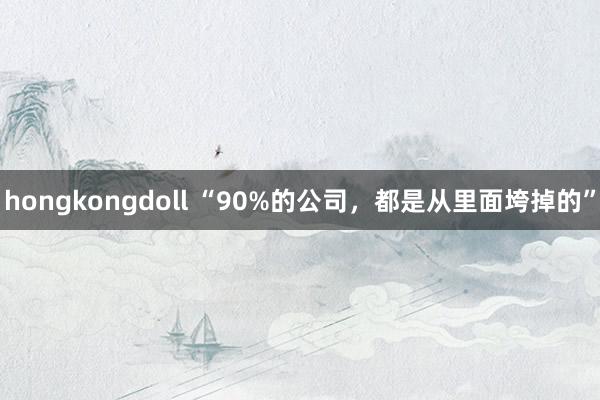 hongkongdoll “90%的公司，都是从里面垮掉的”