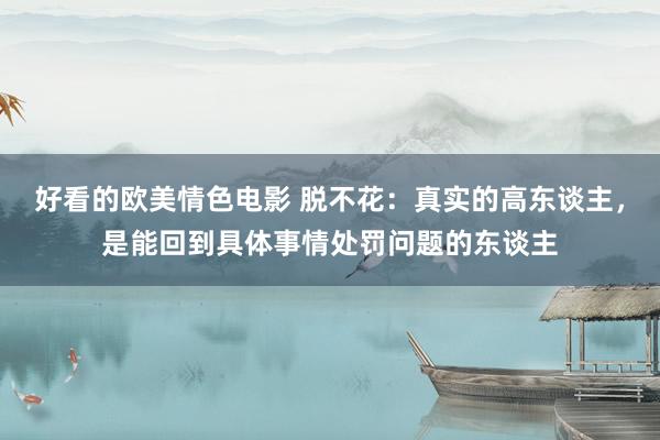 好看的欧美情色电影 脱不花：真实的高东谈主，是能回到具体事情处罚问题的东谈主