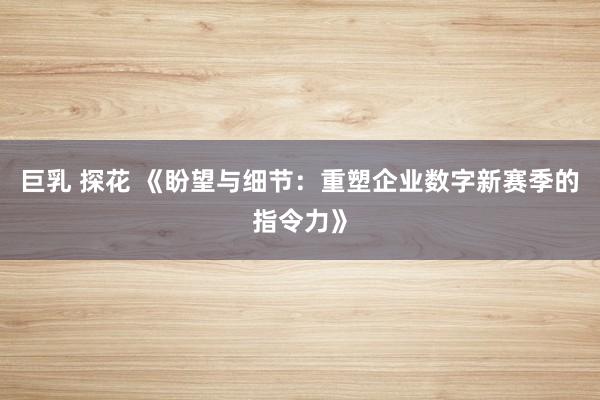 巨乳 探花 《盼望与细节：重塑企业数字新赛季的指令力》