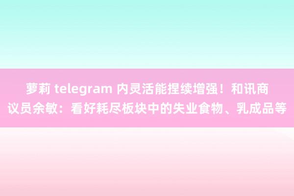 萝莉 telegram 内灵活能捏续增强！和讯商议员余敏：看好耗尽板块中的失业食物、乳成品等