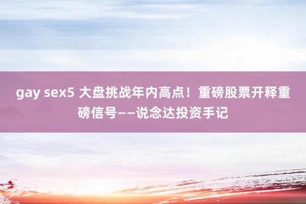 gay sex5 大盘挑战年内高点！重磅股票开释重磅信号——说念达投资手记