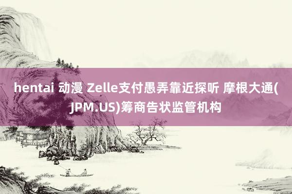 hentai 动漫 Zelle支付愚弄靠近探听 摩根大通(JPM.US)筹商告状监管机构