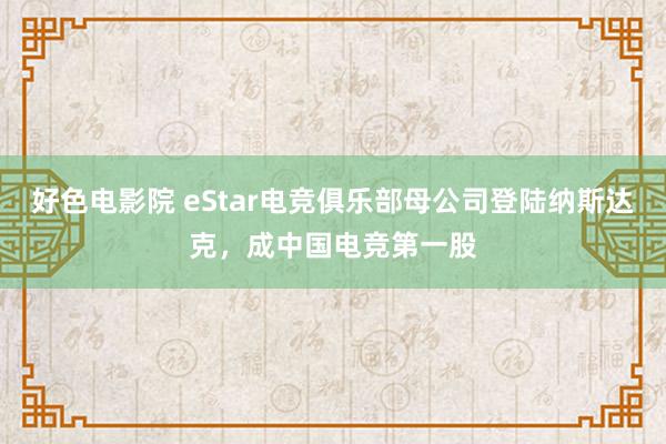 好色电影院 eStar电竞俱乐部母公司登陆纳斯达克，成中国电竞第一股