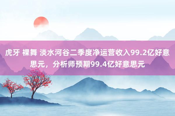 虎牙 裸舞 淡水河谷二季度净运营收入99.2亿好意思元，分析师预期99.4亿好意思元