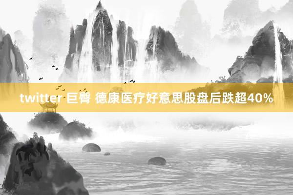 twitter 巨臀 德康医疗好意思股盘后跌超40%