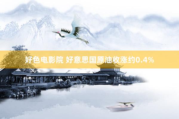 好色电影院 好意思国原油收涨约0.4%
