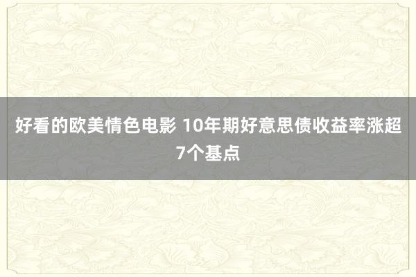 好看的欧美情色电影 10年期好意思债收益率涨超7个基点