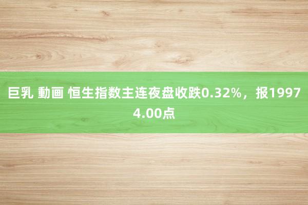 巨乳 動画 恒生指数主连夜盘收跌0.32%，报19974.00点