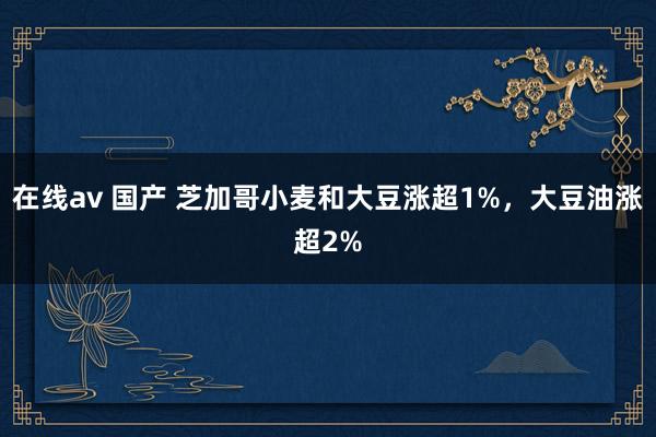 在线av 国产 芝加哥小麦和大豆涨超1%，大豆油涨超2%