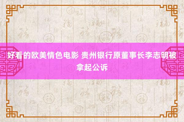 好看的欧美情色电影 贵州银行原董事长李志明被拿起公诉