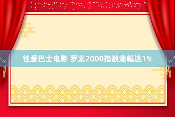 性爱巴士电影 罗素2000指数涨幅达1%
