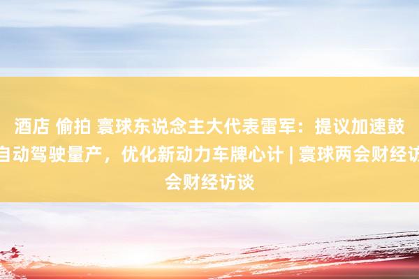 酒店 偷拍 寰球东说念主大代表雷军：提议加速鼓动自动驾驶量产，优化新动力车牌心计 | 寰球两会财经访谈