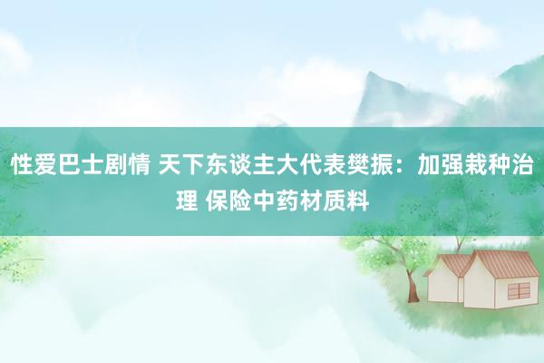 性爱巴士剧情 天下东谈主大代表樊振：加强栽种治理 保险中药材质料