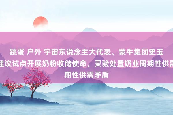 跳蛋 户外 宇宙东说念主大代表、蒙牛集团史玉东：建议试点开展奶粉收储使命，灵验处置奶业周期性供需矛盾