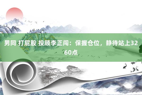 男同 打屁股 投顾李正闯：保握仓位，静待站上3260点