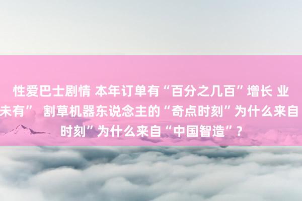 性爱巴士剧情 本年订单有“百分之几百”增长 业内惊呼“前所未有”  割草机器东说念主的“奇点时刻”为什么来自“中国智造”？