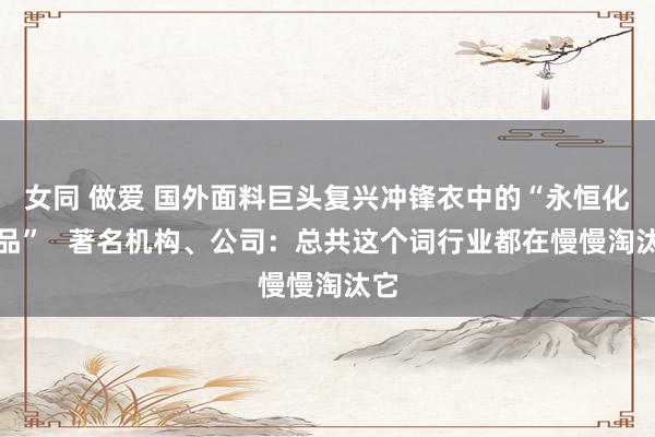 女同 做爱 国外面料巨头复兴冲锋衣中的“永恒化学品”   著名机构、公司：总共这个词行业都在慢慢淘汰它