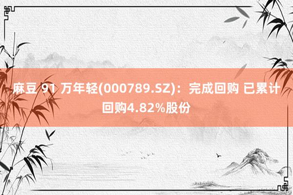 麻豆 91 万年轻(000789.SZ)：完成回购 已累计回购4.82%股份